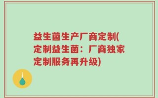 益生菌生产厂商定制(定制益生菌：厂商独家定制服务再升级)