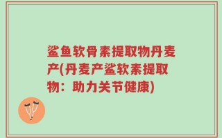 鲨鱼软骨素提取物丹麦产(丹麦产鲨软素提取物：助力关节健康)