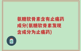 氨糖软骨素含有止痛药成分(氨糖软骨素发现含成分为止痛药)