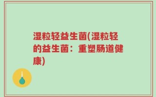湿粒轻益生菌(湿粒轻的益生菌：重塑肠道健康)
