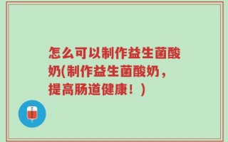 怎么可以制作益生菌酸奶(制作益生菌酸奶，提高肠道健康！)