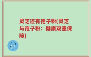 灵芝还有孢子粉(灵芝与孢子粉：健康双重保障)