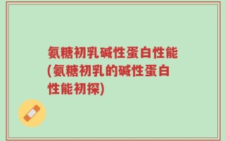 氨糖初乳碱性蛋白性能(氨糖初乳的碱性蛋白性能初探)