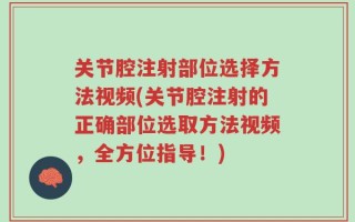 关节腔注射部位选择方法视频(关节腔注射的正确部位选取方法视频，全方位指导！)
