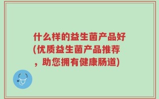 什么样的益生菌产品好(优质益生菌产品推荐，助您拥有健康肠道)