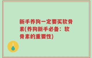 新手养狗一定要买软骨素(养狗新手必备：软骨素的重要性)