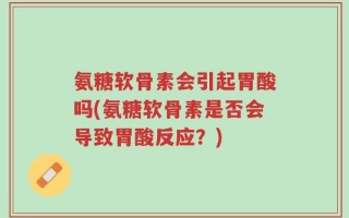 氨糖软骨素会引起胃酸吗(氨糖软骨素是否会导致胃酸反应？)