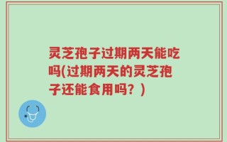 灵芝孢子过期两天能吃吗(过期两天的灵芝孢子还能食用吗？)