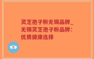 灵芝孢子粉无锡品牌_无锡灵芝孢子粉品牌：优质健康选择