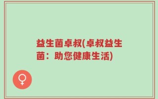 益生菌卓叔(卓叔益生菌：助您健康生活)