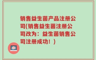 销售益生菌产品注册公司(销售益生菌注册公司改为：益生菌销售公司注册成功！)