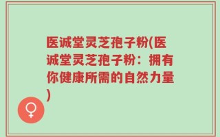 医诚堂灵芝孢子粉(医诚堂灵芝孢子粉：拥有你健康所需的自然力量)