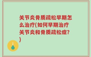 关节炎骨质疏松早期怎么治疗(如何早期治疗关节炎和骨质疏松症？)