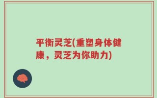 平衡灵芝(重塑身体健康，灵芝为你助力)