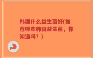 韩国什么益生菌好(推荐哪些韩国益生菌，你知道吗？)