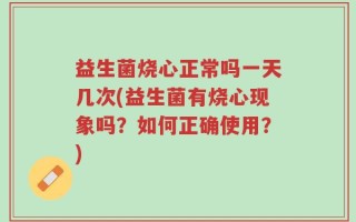 益生菌烧心正常吗一天几次(益生菌有烧心现象吗？如何正确使用？)