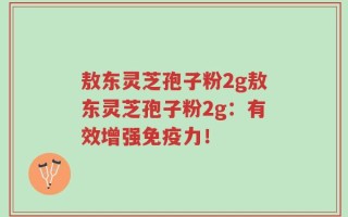 敖东灵芝孢子粉2g敖东灵芝孢子粉2g：有效增强免疫力！