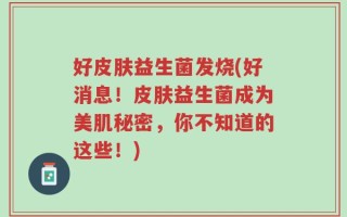 好皮肤益生菌发烧(好消息！皮肤益生菌成为美肌秘密，你不知道的这些！)