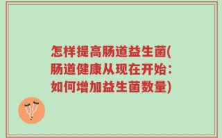 怎样提高肠道益生菌(肠道健康从现在开始：如何增加益生菌数量)