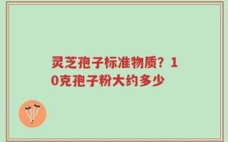 灵芝孢子标准物质？10克孢子粉大约多少