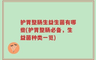 护胃整肠生益生菌有哪些(护胃整肠必备，生益菌种类一览)