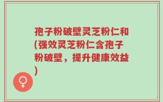 孢子粉破壁灵芝粉仁和(强效灵芝粉仁含孢子粉破壁，提升健康效益)