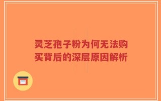 灵芝孢子粉为何无法购买背后的深层原因解析
