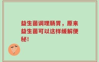 益生菌调理肠胃，原来益生菌可以这样缓解便秘！