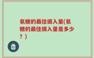 氨糖的最佳摄入量(氨糖的最佳摄入量是多少？)