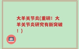 大羊关节炎(重磅！大羊关节炎研究有新突破！)