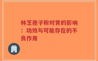 林芝孢子粉对胃的影响：功效与可能存在的不良作用