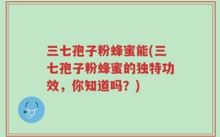 三七孢子粉蜂蜜能(三七孢子粉蜂蜜的独特功效，你知道吗？)