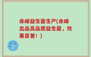 赤峰益生菌生产(赤峰出品高品质益生菌，效果显著！)
