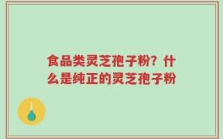 食品类灵芝孢子粉？什么是纯正的灵芝孢子粉