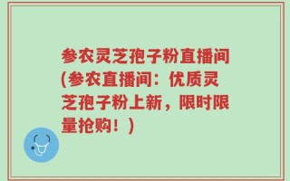 参农灵芝孢子粉直播间(参农直播间：优质灵芝孢子粉上新，限时限量抢购！)