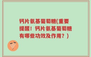 钙片氨基葡萄糖(重要提醒！钙片氨基葡萄糖有哪些功效及作用？)