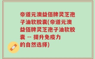 帝道元澳益佰牌灵芝孢子油软胶囊(帝道元澳益佰牌灵芝孢子油软胶囊 -- 提升免疫力的自然选择)