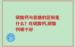 碳酸钙与氨糖的区别是什么？吃硫酸钙,碳酸钙哪个好