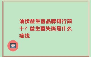 油状益生菌品牌排行前十？益生菌失衡是什么症状