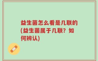 益生菌怎么看是几联的(益生菌属于几联？如何辨认)