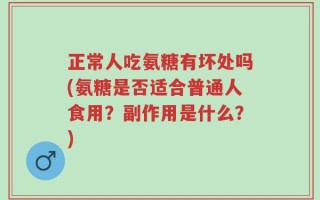 正常人吃氨糖有坏处吗(氨糖是否适合普通人食用？副作用是什么？)