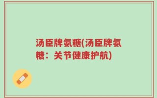 汤臣牌氨糖(汤臣牌氨糖：关节健康护航)