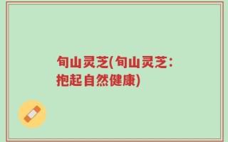 旬山灵芝(旬山灵芝：抱起自然健康)