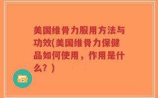 美国维骨力服用方法与功效(美国维骨力保健品如何使用，作用是什么？)