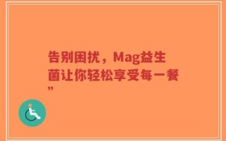告别困扰，Mag益生菌让你轻松享受每一餐”