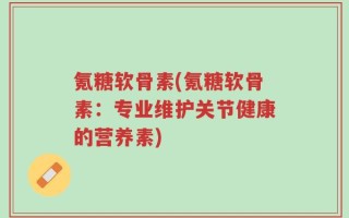 氪糖软骨素(氪糖软骨素：专业维护关节健康的营养素)