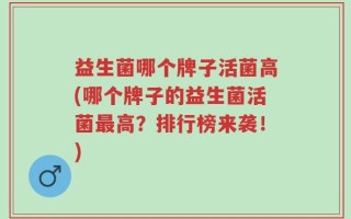 益生菌哪个牌子活菌高(哪个牌子的益生菌活菌最高？排行榜来袭！)