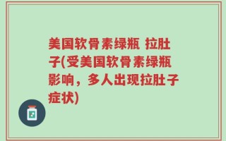 美国软骨素绿瓶 拉肚子(受美国软骨素绿瓶影响，多人出现拉肚子症状)