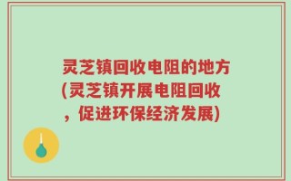 灵芝镇回收电阻的地方(灵芝镇开展电阻回收，促进环保经济发展)