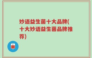妙语益生菌十大品牌(十大妙语益生菌品牌推荐)